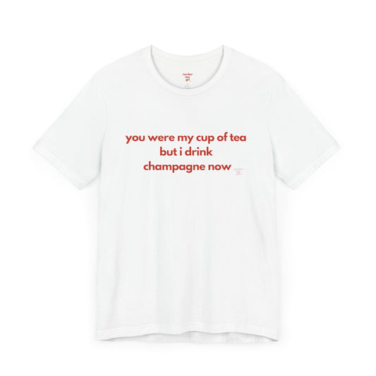 you were my cup of tea but i drink champagne now